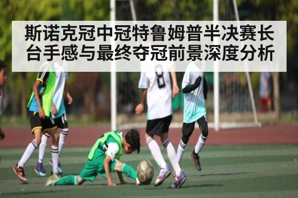 斯诺克冠中冠特鲁姆普半决赛长台手感与最终夺冠前景深度分析