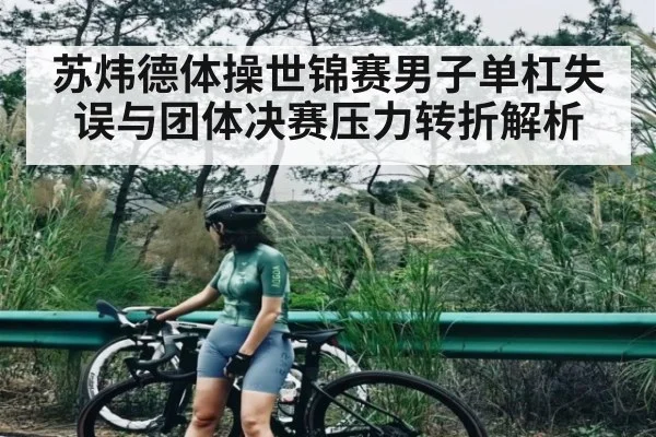 苏炜德体操世锦赛男子单杠失误与团体决赛压力转折解析