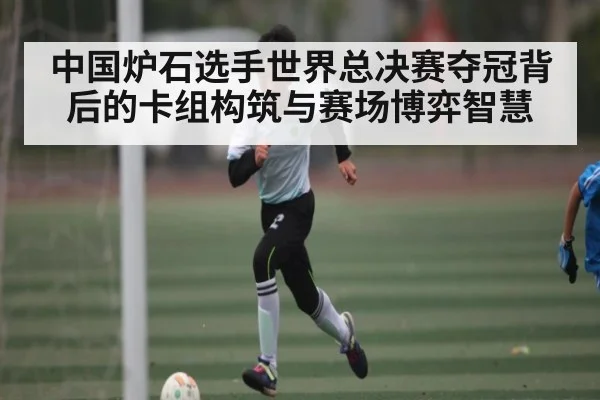中国炉石选手世界总决赛夺冠背后的卡组构筑与赛场博弈智慧